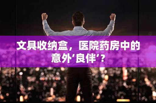 文具收纳盒，医院药房中的意外‘良伴’？