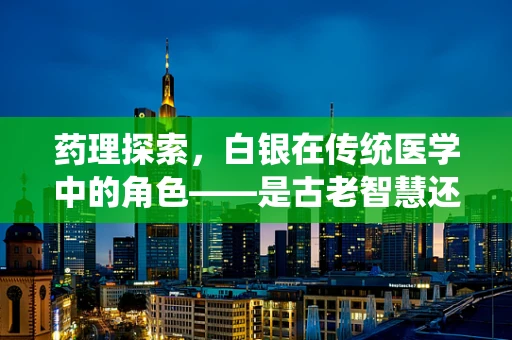 药理探索，白银在传统医学中的角色——是古老智慧还是现代谜题？