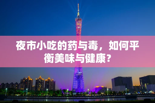 夜市小吃的药与毒，如何平衡美味与健康？