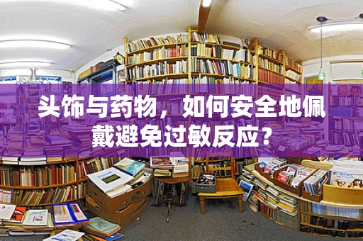 头饰与药物，如何安全地佩戴避免过敏反应？