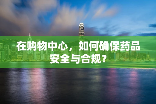 在购物中心，如何确保药品安全与合规？