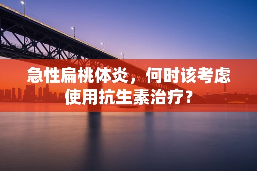 急性扁桃体炎，何时该考虑使用抗生素治疗？