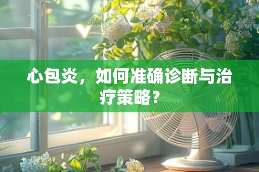 心包炎，如何准确诊断与治疗策略？