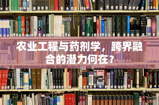 农业工程与药剂学，跨界融合的潜力何在？