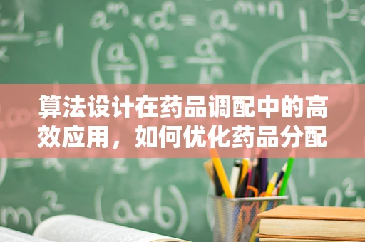 算法设计在药品调配中的高效应用，如何优化药品分配流程？