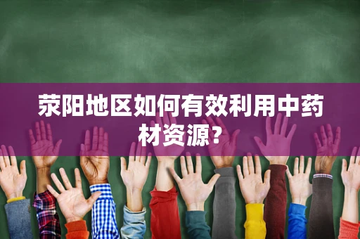 荥阳地区如何有效利用中药材资源？