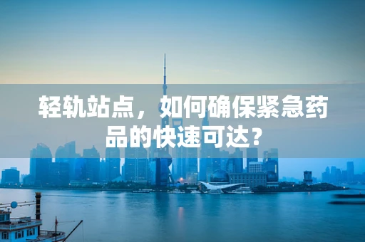 轻轨站点，如何确保紧急药品的快速可达？