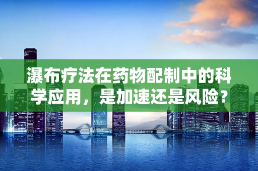 瀑布疗法在药物配制中的科学应用，是加速还是风险？