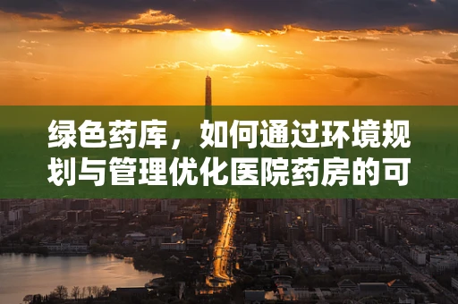 绿色药库，如何通过环境规划与管理优化医院药房的可持续性？