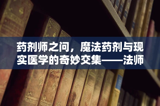 药剂师之问，魔法药剂与现实医学的奇妙交集——法师的药理学挑战