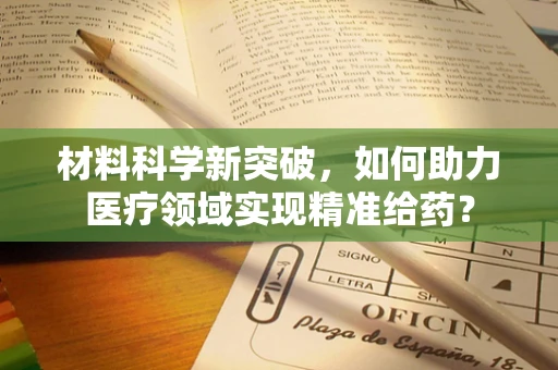 材料科学新突破，如何助力医疗领域实现精准给药？