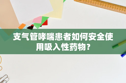 支气管哮喘患者如何安全使用吸入性药物？