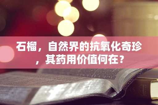 石榴，自然界的抗氧化奇珍，其药用价值何在？