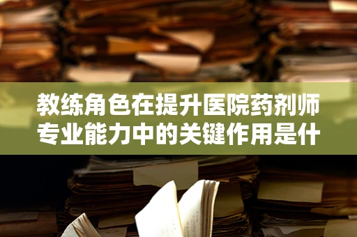 教练角色在提升医院药剂师专业能力中的关键作用是什么？