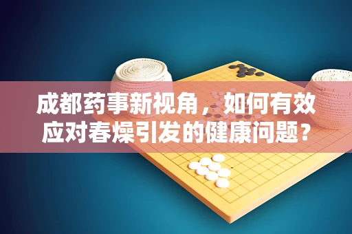 成都药事新视角，如何有效应对春燥引发的健康问题？