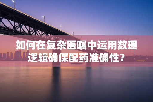 如何在复杂医嘱中运用数理逻辑确保配药准确性？