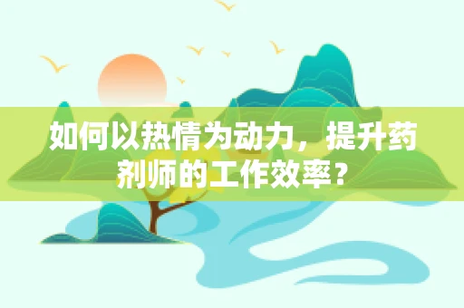 如何以热情为动力，提升药剂师的工作效率？