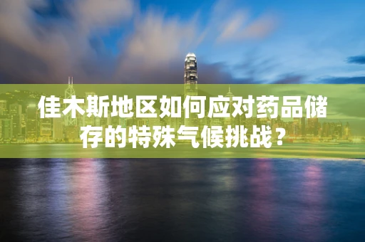 佳木斯地区如何应对药品储存的特殊气候挑战？