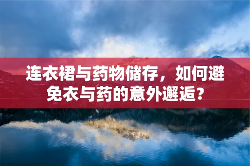 连衣裙与药物储存，如何避免衣与药的意外邂逅？