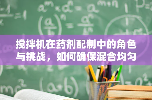 搅拌机在药剂配制中的角色与挑战，如何确保混合均匀？