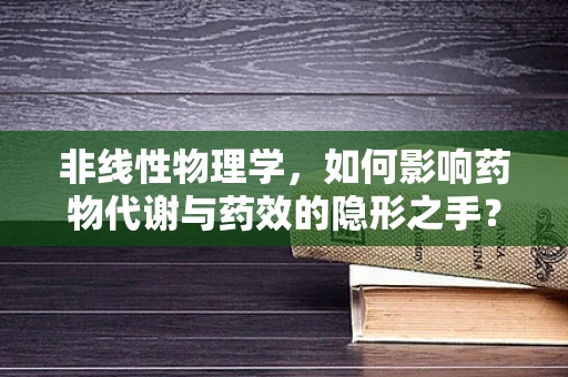 非线性物理学，如何影响药物代谢与药效的隐形之手？