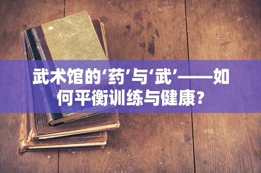 武术馆的‘药’与‘武’——如何平衡训练与健康？