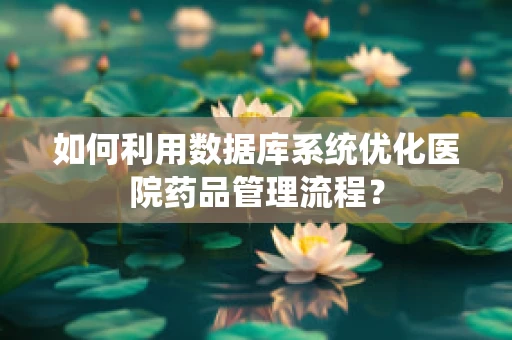 如何利用数据库系统优化医院药品管理流程？