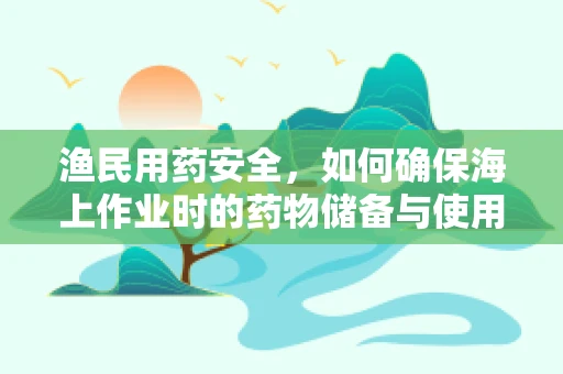 渔民用药安全，如何确保海上作业时的药物储备与使用？