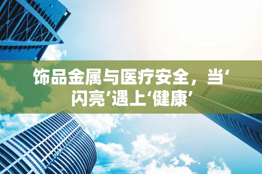 饰品金属与医疗安全，当‘闪亮’遇上‘健康’