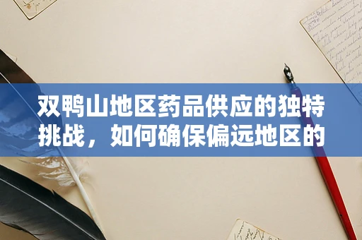 双鸭山地区药品供应的独特挑战，如何确保偏远地区的药物可及性？