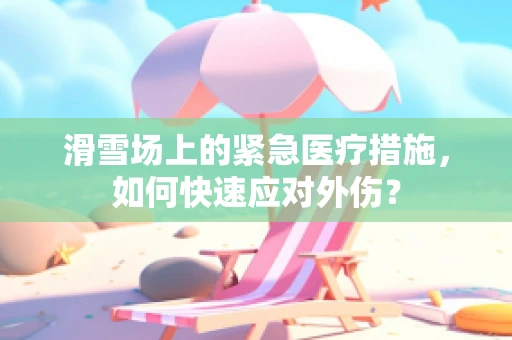 滑雪场上的紧急医疗措施，如何快速应对外伤？