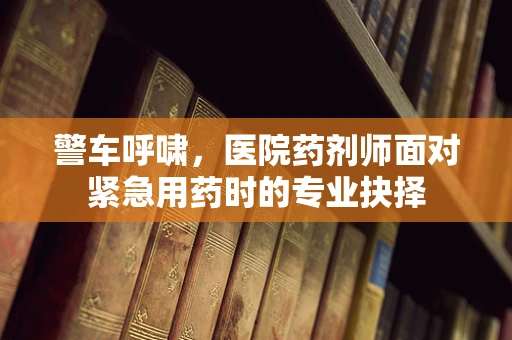 警车呼啸，医院药剂师面对紧急用药时的专业抉择