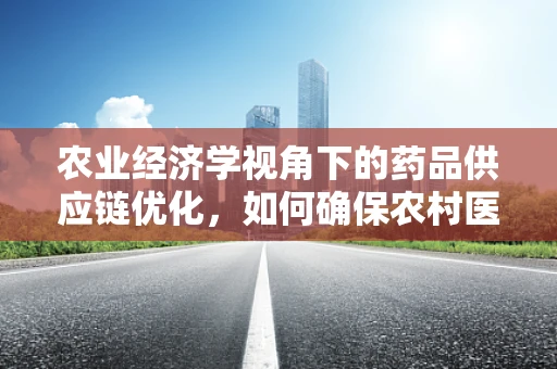 农业经济学视角下的药品供应链优化，如何确保农村医疗资源的有效分配？