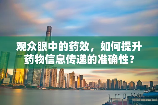 观众眼中的药效，如何提升药物信息传递的准确性？