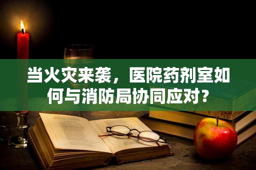 当火灾来袭，医院药剂室如何与消防局协同应对？