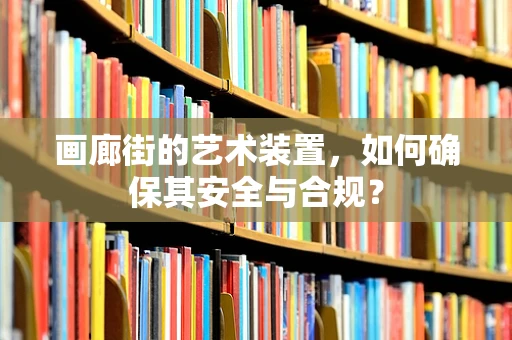 画廊街的艺术装置，如何确保其安全与合规？