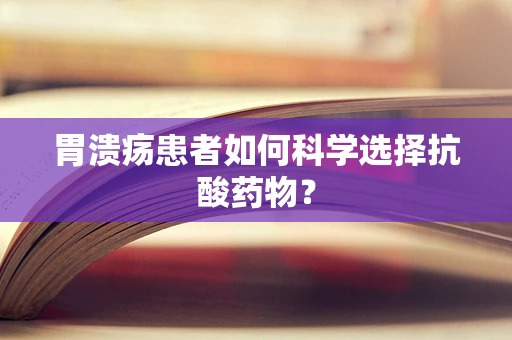 胃溃疡患者如何科学选择抗酸药物？