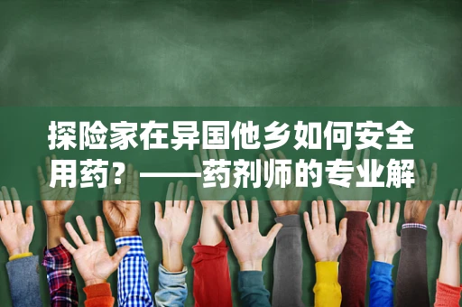 探险家在异国他乡如何安全用药？——药剂师的专业解答