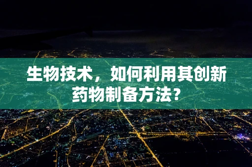 生物技术，如何利用其创新药物制备方法？