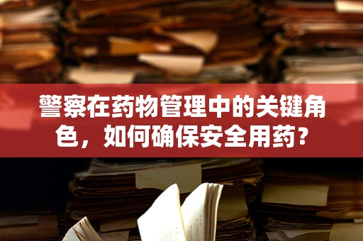 警察在药物管理中的关键角色，如何确保安全用药？