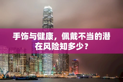 手饰与健康，佩戴不当的潜在风险知多少？