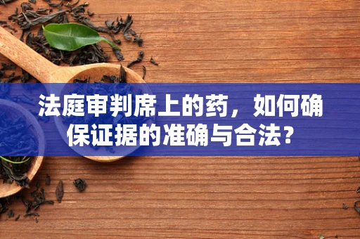 法庭审判席上的药，如何确保证据的准确与合法？