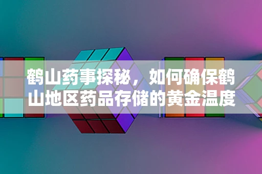 鹤山药事探秘，如何确保鹤山地区药品存储的黄金温度？