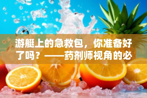 游艇上的急救包，你准备好了吗？——药剂师视角的必备药品清单