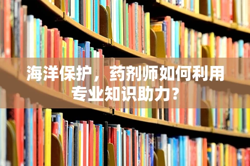 海洋保护，药剂师如何利用专业知识助力？