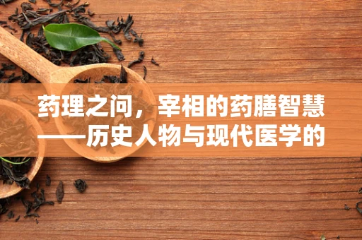 药理之问，宰相的药膳智慧——历史人物与现代医学的奇妙交汇