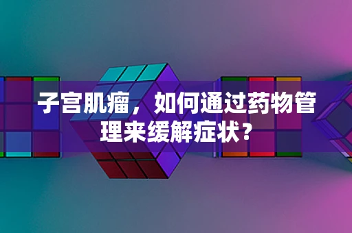 子宫肌瘤，如何通过药物管理来缓解症状？