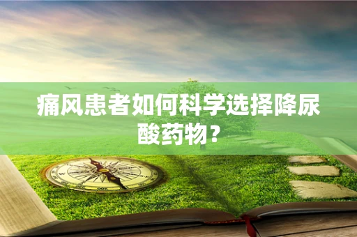 痛风患者如何科学选择降尿酸药物？