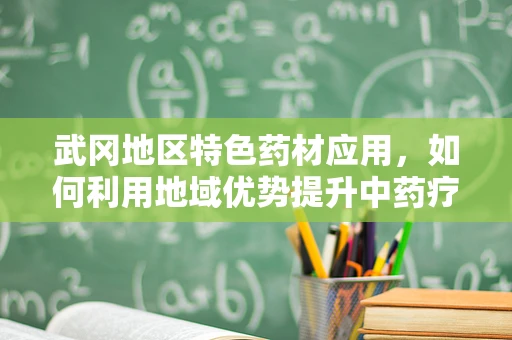 武冈地区特色药材应用，如何利用地域优势提升中药疗效？