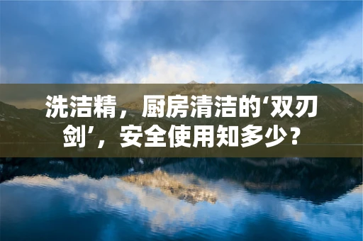 洗洁精，厨房清洁的‘双刃剑’，安全使用知多少？